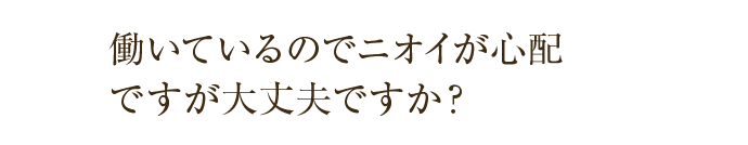 働いているのでニオイが心配ですが大丈夫ですか？