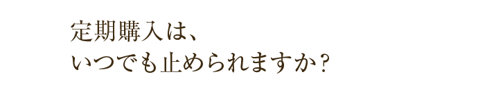定期購入は、いつでも止められますか？