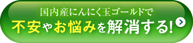 国内産にんにく玉ゴールドで不安やお悩みを解消する！