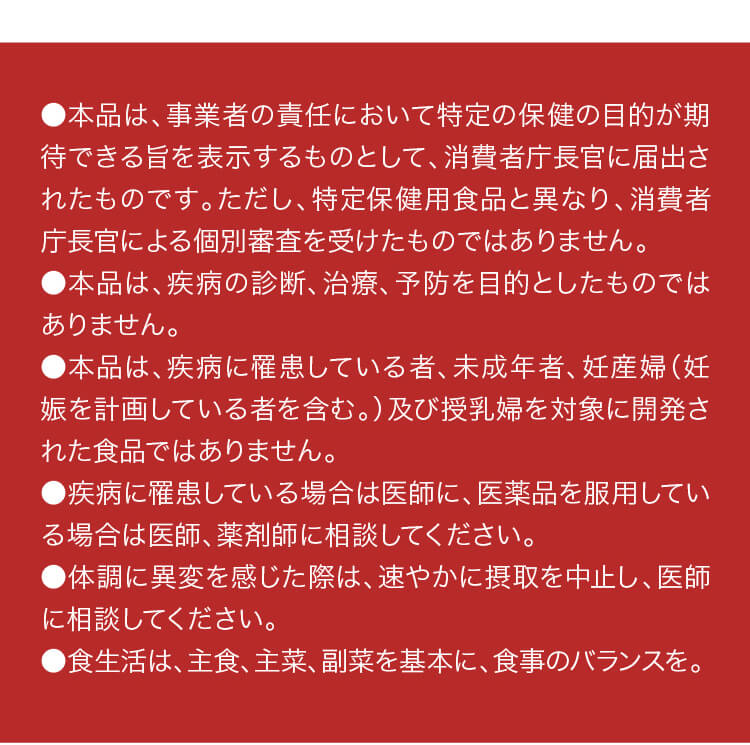 本品は、事業者の責任において特定の保健の目的が期待できる旨を表示するものとして、消費者庁長官に届出されたものです。ただし、特定保健用食品と異なり、消費者庁長官による個別審査を受けたものではありません。